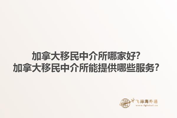 加拿大移民中介所哪家好？加拿大移民中介所能提供哪些服務(wù)？