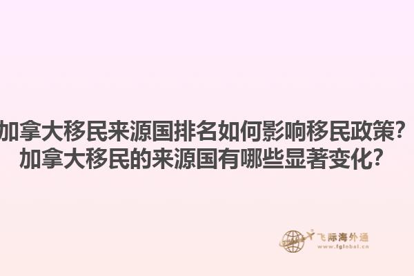 加拿大移民來(lái)源國(guó)排名如何影響移民政策？加拿大移民的來(lái)源國(guó)有哪些顯著變化？