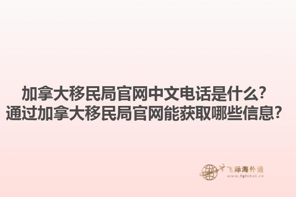 加拿大移民局官網(wǎng)中文電話是什么？通過(guò)加拿大移民局官網(wǎng)能獲取哪些信息？