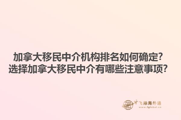 加拿大移民中介機(jī)構(gòu)排名如何確定？選擇加拿大移民中介有哪些注意事項(xiàng)？