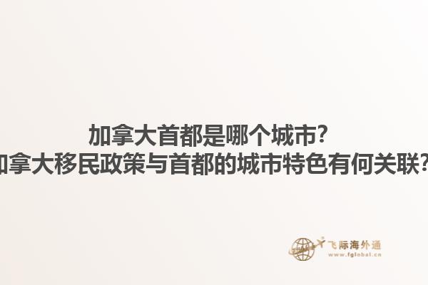 加拿大首都是哪個(gè)城市？加拿大移民政策與首都的城市特色有何關(guān)聯(lián)？