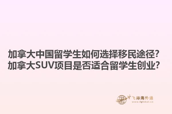 加拿大中國(guó)留學(xué)生如何選擇移民途徑？加拿大SUV項(xiàng)目是否適合留學(xué)生創(chuàng)業(yè)？