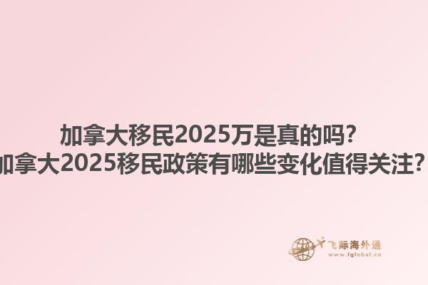 加拿大移民2025萬是真的嗎？加拿大2025移民政策有哪些變化值得關(guān)注？