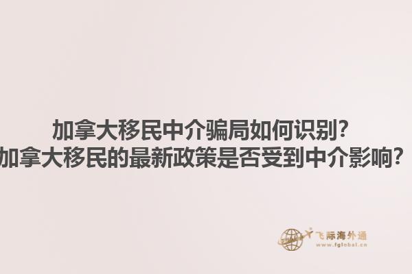 加拿大移民中介騙局如何識別？加拿大移民的最新政策是否受到中介影響？