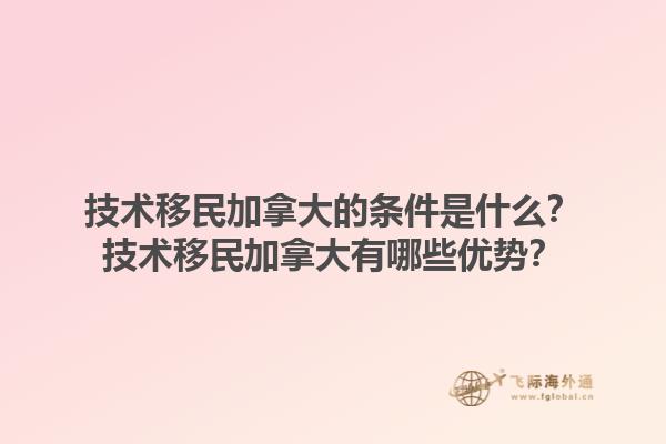 技術(shù)移民加拿大的條件是什么？技術(shù)移民加拿大有哪些優(yōu)勢？