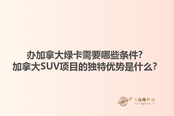 辦加拿大綠卡需要哪些條件？加拿大SUV項(xiàng)目的獨(dú)特優(yōu)勢(shì)是什么？
