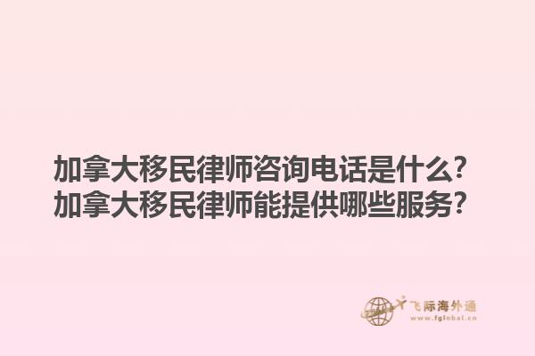 加拿大移民律師咨詢電話是什么？加拿大移民律師能提供哪些服務(wù)？