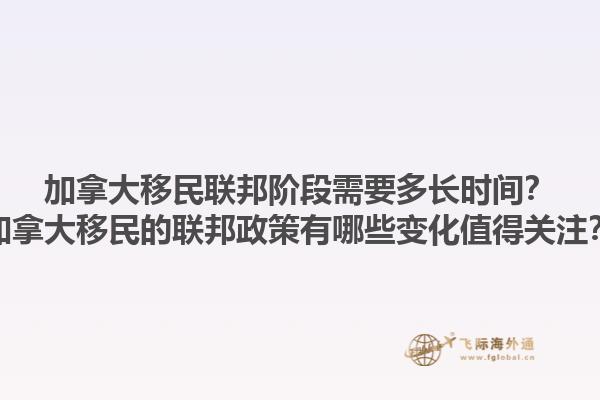 加拿大移民聯(lián)邦階段需要多長(zhǎng)時(shí)間？加拿大移民的聯(lián)邦政策有哪些變化值得關(guān)注？