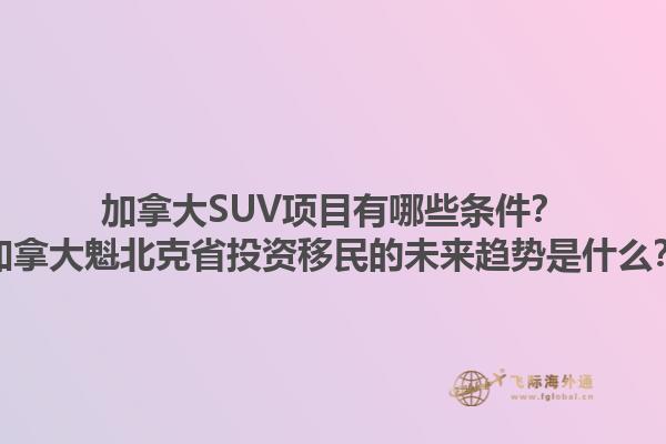 加拿大SUV項(xiàng)目有哪些條件？加拿大魁北克省投資移民的未來(lái)趨勢(shì)是什么？