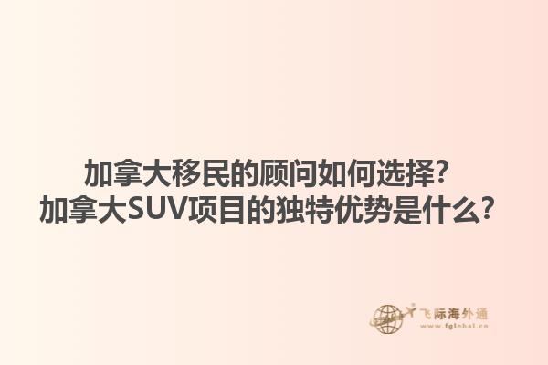 加拿大移民的顧問如何選擇？加拿大SUV項目的獨特優(yōu)勢是什么？