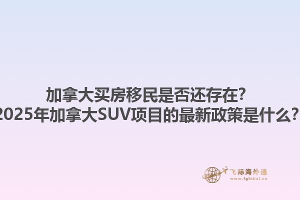 加拿大買房移民是否還存在？2025年加拿大SUV項目的最新政策是什么？