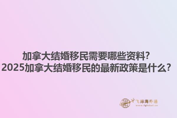 加拿大結婚移民需要哪些資料？2025加拿大結婚移民的最新政策是什么？