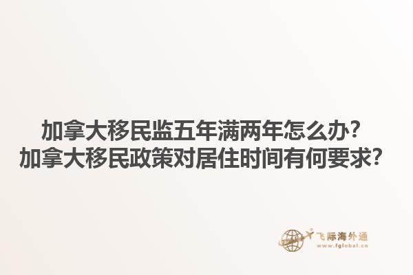 加拿大移民監(jiān)五年滿兩年怎么辦？加拿大移民政策對居住時間有何要求？