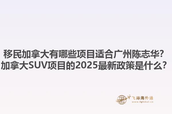 移民加拿大有哪些項目適合廣州陳志華？加拿大SUV項目的2025最新政策是什么？