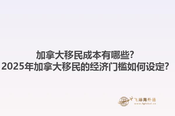 加拿大移民成本有哪些？2025年加拿大移民的經濟門檻如何設定？