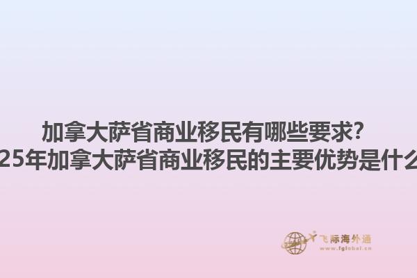加拿大薩省商業(yè)移民有哪些要求？2025年加拿大薩省商業(yè)移民的主要優(yōu)勢(shì)是什么？