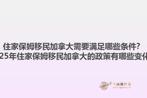 住家保姆移民加拿大需要滿足哪些條件？2025年住家保姆移民加拿大的政策有哪些變化？