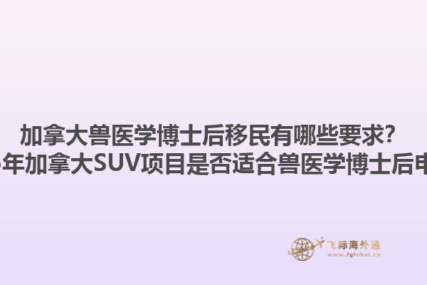 加拿大獸醫(yī)學(xué)博士后移民有哪些要求？2025年加拿大SUV項(xiàng)目是否適合獸醫(yī)學(xué)博士后申請(qǐng)？