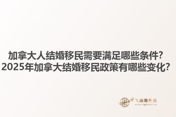 加拿大人結(jié)婚移民需要滿足哪些條件？2025年加拿大結(jié)婚移民政策有哪些變化？