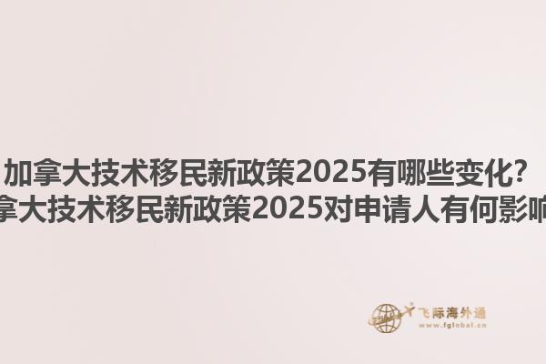 加拿大技術(shù)移民新政策2025有哪些變化？加拿大技術(shù)移民新政策2025對申請人有何影響？