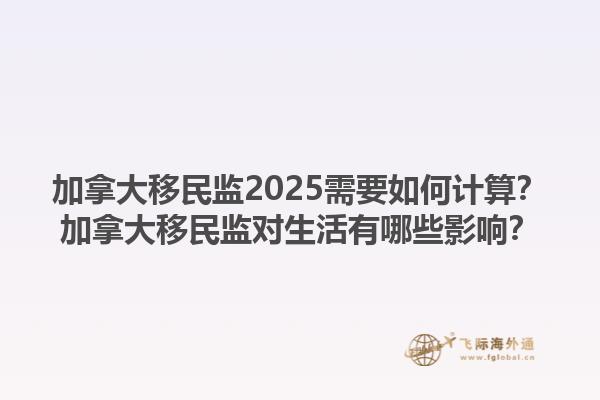 加拿大移民監(jiān)2025需要如何計算？加拿大移民監(jiān)對生活有哪些影響？