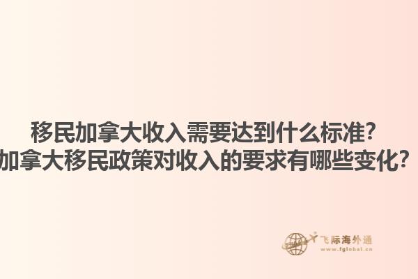 移民加拿大收入需要達(dá)到什么標(biāo)準(zhǔn)？加拿大移民政策對(duì)收入的要求有哪些變化？1.jpg