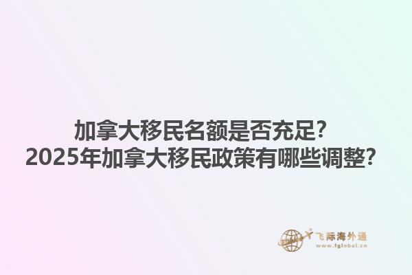 加拿大移民名額是否充足？2025年加拿大移民政策有哪些調(diào)整？1.jpg