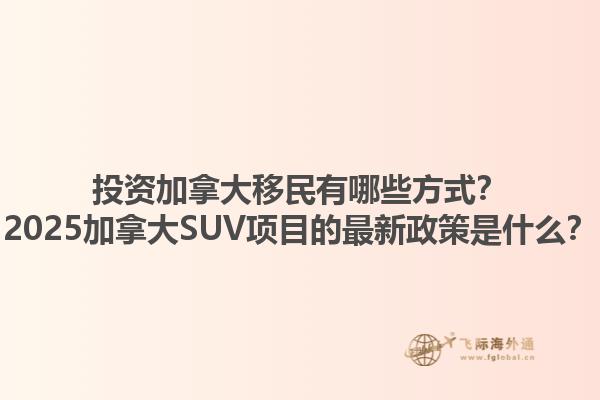 投資加拿大移民有哪些方式？2025加拿大SUV項目的最新政策是什么？1.jpg