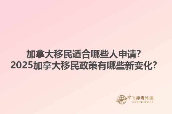 加拿大移民適合哪些人申請(qǐng)？2025加拿大移民政策有哪些新變化？1.jpg