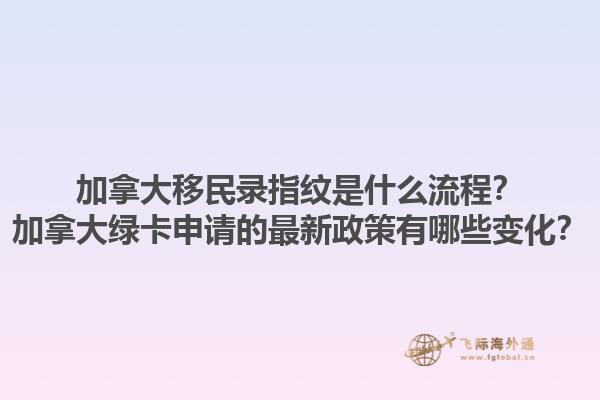 加拿大移民錄指紋是什么流程？加拿大綠卡申請的最新政策有哪些變化？1.jpg
