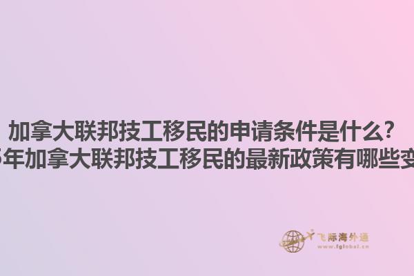 加拿大聯(lián)邦技工移民的申請(qǐng)條件是什么？2025年加拿大聯(lián)邦技工移民的最新政策有哪些變化？1.jpg