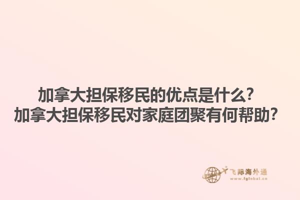 加拿大擔(dān)保移民的優(yōu)點(diǎn)是什么？加拿大擔(dān)保移民對(duì)家庭團(tuán)聚有何幫助？1.jpg