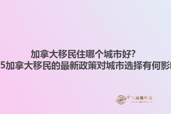 加拿大移民住哪個城市好？2025加拿大移民的最新政策對城市選擇有何影響？1.jpg