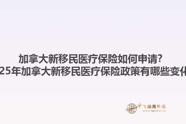 加拿大新移民醫(yī)療保險(xiǎn)如何申請？2025年加拿大新移民醫(yī)療保險(xiǎn)政策有哪些變化？