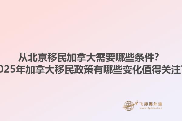從北京移民加拿大需要哪些條件？2025年加拿大移民政策有哪些變化值得關(guān)注？