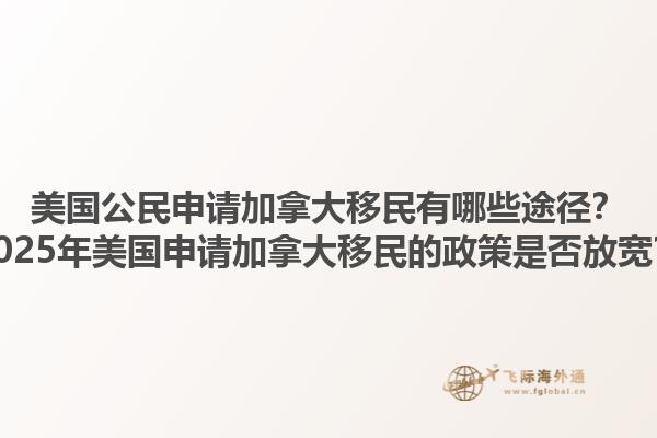 美國公民申請加拿大移民有哪些途徑？2025年美國申請加拿大移民的政策是否放寬？