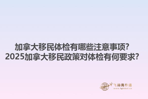 加拿大移民體檢有哪些注意事項？2025加拿大移民政策對體檢有何要求？