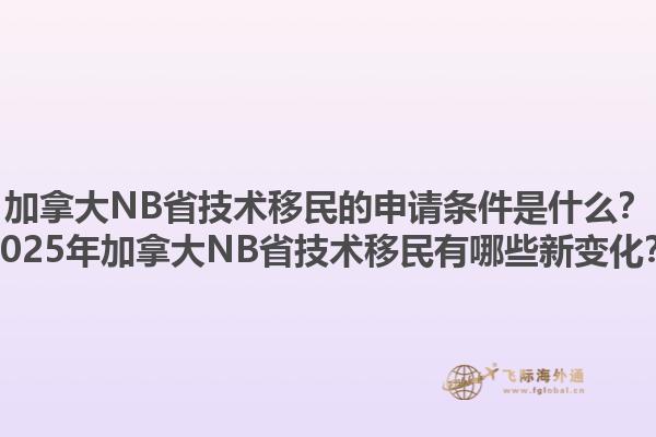 加拿大NB省技術(shù)移民的申請條件是什么？2025年加拿大NB省技術(shù)移民有哪些新變化？
