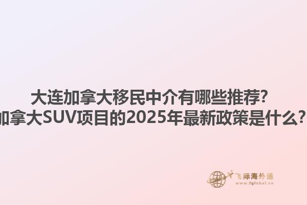 大連加拿大移民中介有哪些推薦？加拿大SUV項目的2025年最新政策是什么？