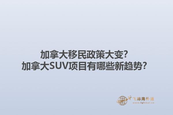 加拿大移民政策大變？加拿大SUV項目有哪些新趨勢？