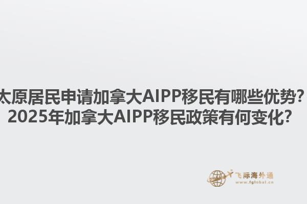 太原居民申請加拿大AIPP移民有哪些優(yōu)勢？2025年加拿大AIPP移民政策有何變化？