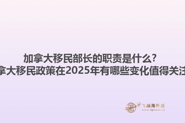 加拿大移民部長的職責是什么？加拿大移民政策在2025年有哪些變化值得關注？