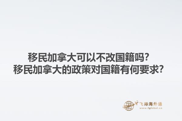 移民加拿大可以不改國籍嗎？移民加拿大的政策對國籍有何要求？