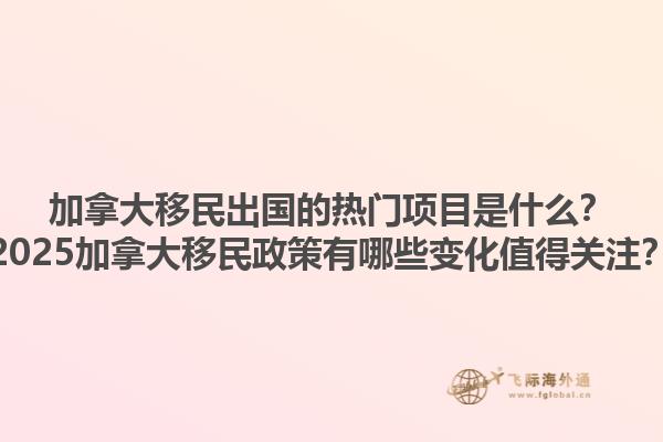 加拿大移民出國的熱門項目是什么？2025加拿大移民政策有哪些變化值得關注？