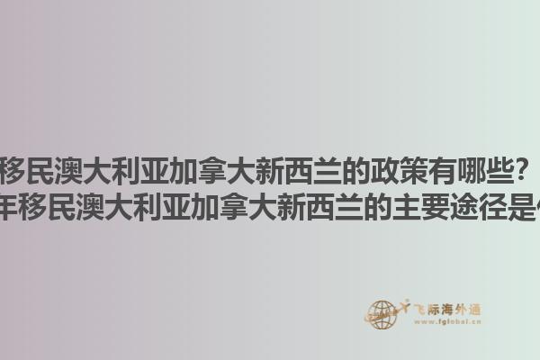 移民澳大利亞加拿大新西蘭的政策有哪些？2025年移民澳大利亞加拿大新西蘭的主要途徑是什么？