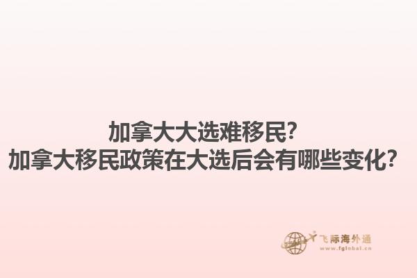 加拿大大選難移民？加拿大移民政策在大選后會有哪些變化？
