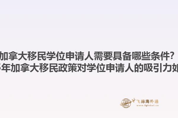 加拿大移民學(xué)位申請人需要具備哪些條件？2025年加拿大移民政策對學(xué)位申請人的吸引力如何？