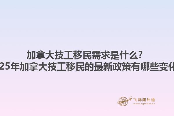 加拿大技工移民需求是什么？2025年加拿大技工移民的最新政策有哪些變化？