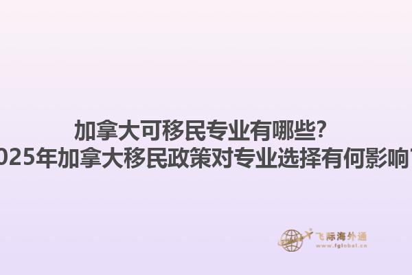 加拿大可移民專業(yè)有哪些？2025年加拿大移民政策對專業(yè)選擇有何影響？