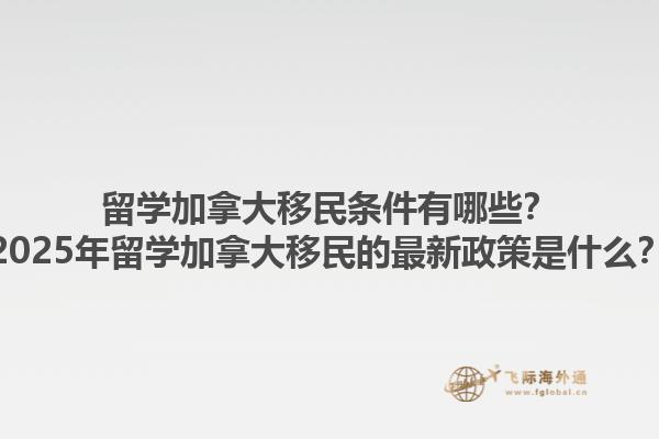 留學(xué)加拿大移民條件有哪些？2025年留學(xué)加拿大移民的最新政策是什么？